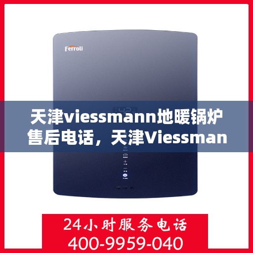 天津viessmann地暖锅炉售后电话，天津Viessmann地暖锅炉售后服务热线及电话全解析