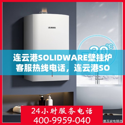连云港SOLIDWARE壁挂炉客服热线电话，连云港SOLIDWARE壁挂炉客服热线电话公布，专业服务保障您的温暖冬日！