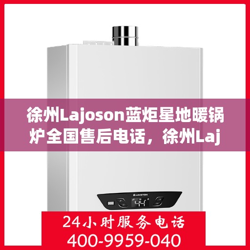 徐州Lajoson蓝炬星地暖锅炉全国售后电话，徐州Lajoson蓝炬星地暖锅炉售后服务热线及电话支持指南