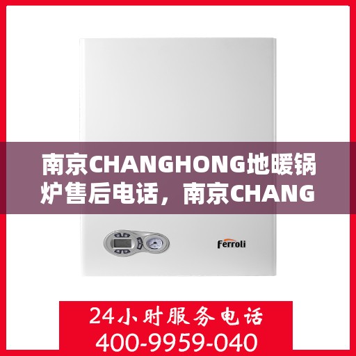 南京CHANGHONG地暖锅炉售后电话，南京CHANGHONG地暖锅炉售后服务热线及电话全解析