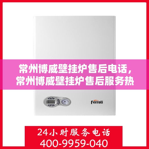 常州博威壁挂炉售后电话，常州博威壁挂炉售后服务热线及电话详解