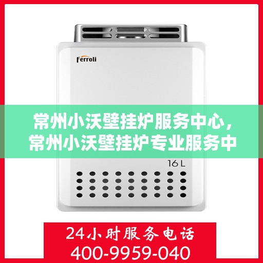 常州小沃壁挂炉服务中心，常州小沃壁挂炉专业服务中心