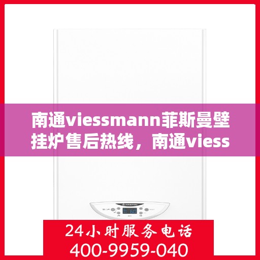 南通viessmann菲斯曼壁挂炉售后热线，南通viessmann菲斯曼壁挂炉售后服务热线及维修指南