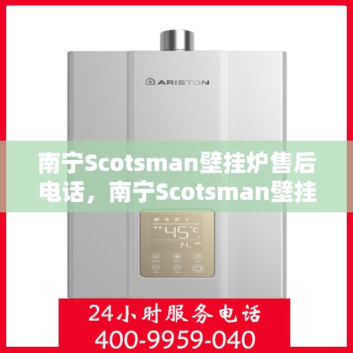 南宁Scotsman壁挂炉售后电话,南宁Scotsman壁挂炉售后服务热线及电话大全 南宁Scotsman壁挂炉售后电话,南宁Scotsman壁挂炉售后服务热线及电话大全