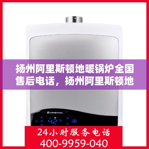 扬州阿里斯顿地暖锅炉全国售后电话，扬州阿里斯顿地暖锅炉售后服务热线及全国电话汇总