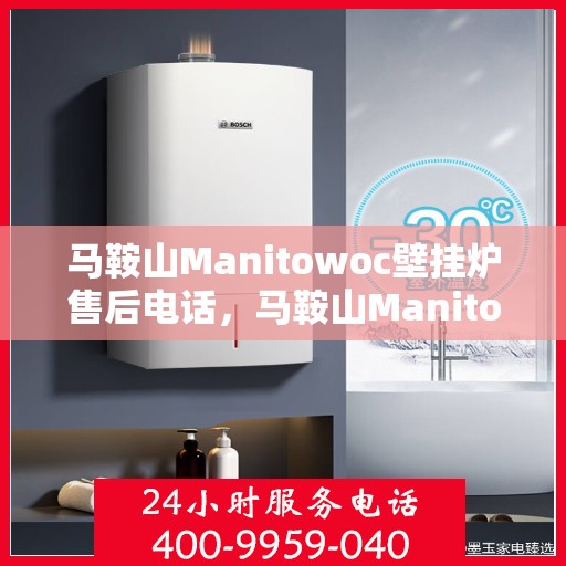 马鞍山Manitowoc壁挂炉售后电话，马鞍山Manitowoc壁挂炉售后服务热线及电话全解析