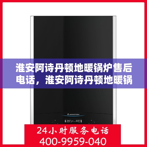 淮安阿诗丹顿地暖锅炉售后电话,淮安阿诗丹顿地暖锅炉售后服务热线及电话全解析 淮安阿诗丹顿地暖锅炉售后电话,淮安阿诗丹顿地暖锅炉售后服务热线及电话全解析