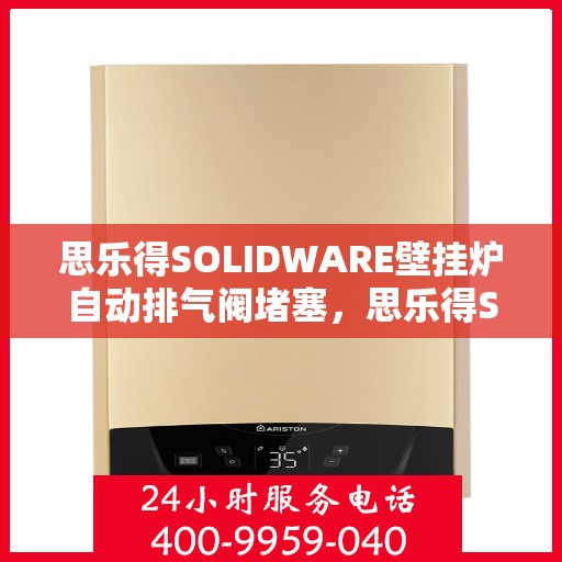思乐得SOLIDWARE壁挂炉自动排气阀堵塞，思乐得SOLIDWARE壁挂炉自动排气阀堵塞问题及解决方案