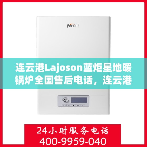 连云港Lajoson蓝炬星地暖锅炉全国售后电话，连云港Lajoson蓝炬星地暖锅炉售后服务热线及全国售后电话汇总