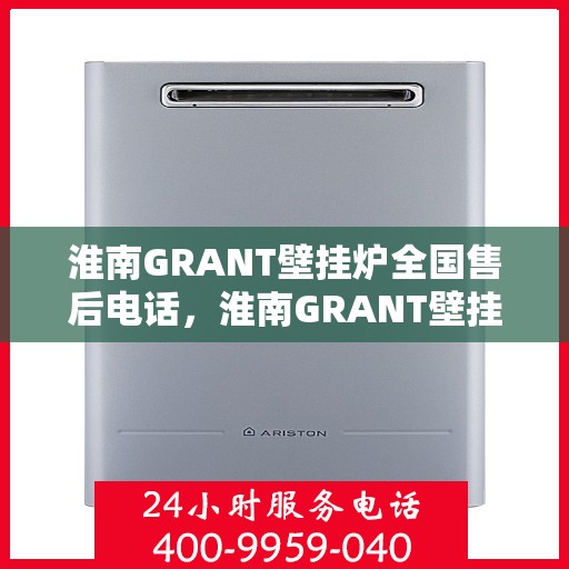 淮南GRANT壁挂炉全国售后电话，淮南GRANT壁挂炉售后全国服务热线及维修指南
