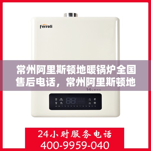 常州阿里斯顿地暖锅炉全国售后电话，常州阿里斯顿地暖锅炉售后服务热线及全国售后电话汇总