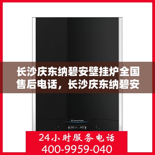 长沙庆东纳碧安壁挂炉全国售后电话，长沙庆东纳碧安壁挂炉全国售后服务热线及电话全解析