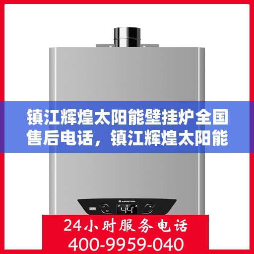 镇江辉煌太阳能壁挂炉全国售后电话，镇江辉煌太阳能壁挂炉售后服务热线及全国电话汇总