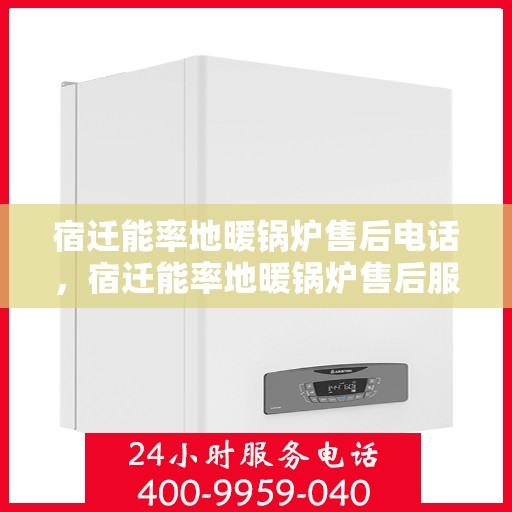 宿迁能率地暖锅炉售后电话，宿迁能率地暖锅炉售后服务热线及电话查询指南