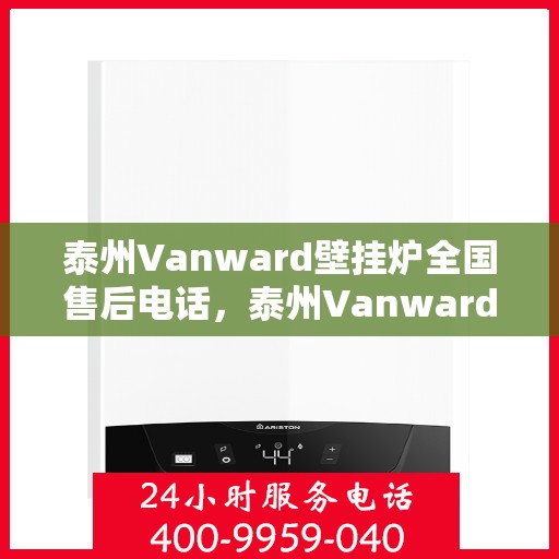 泰州Vanward壁挂炉全国售后电话，泰州Vanward壁挂炉售后服务热线及电话全攻略