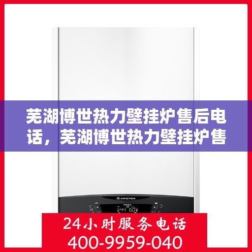 芜湖博世热力壁挂炉售后电话，芜湖博世热力壁挂炉售后服务热线及电话查询指南