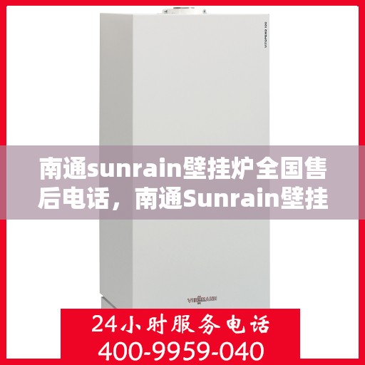 南通sunrain壁挂炉全国售后电话，南通Sunrain壁挂炉售后服务热线及电话全攻略
