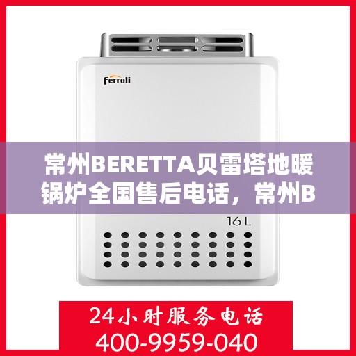 常州BERETTA贝雷塔地暖锅炉全国售后电话，常州BERETTA贝雷塔地暖锅炉全国售后热线电话及维修服务解析