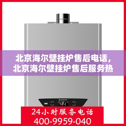 北京海尔壁挂炉售后电话，北京海尔壁挂炉售后服务热线及电话全攻略