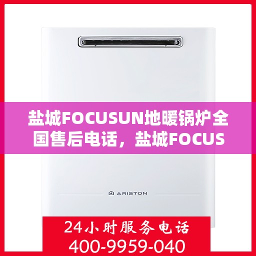 盐城FOCUSUN地暖锅炉全国售后电话，盐城FOCUSUN地暖锅炉全国售后热线电话公布