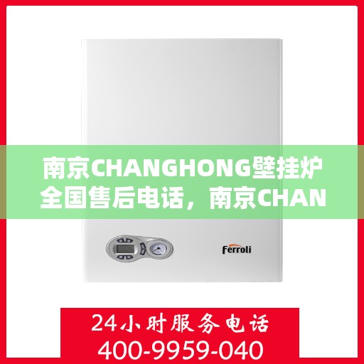 南京CHANGHONG壁挂炉全国售后电话，南京CHANGHONG壁挂炉售后服务热线及全国售后电话汇总