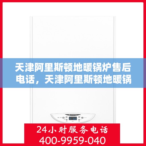 天津阿里斯顿地暖锅炉售后电话，天津阿里斯顿地暖锅炉售后服务热线及电话全攻略