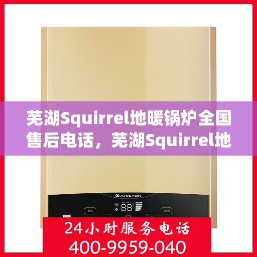 芜湖Squirrel地暖锅炉全国售后电话，芜湖Squirrel地暖锅炉售后服务热线及电话支持指南