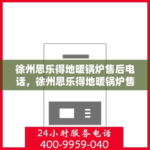 徐州思乐得地暖锅炉售后电话，徐州思乐得地暖锅炉售后服务热线及电话查询