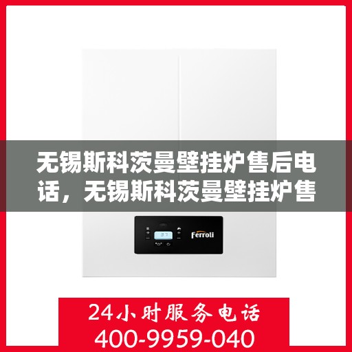 无锡斯科茨曼壁挂炉售后电话，无锡斯科茨曼壁挂炉售后服务热线及电话全攻略