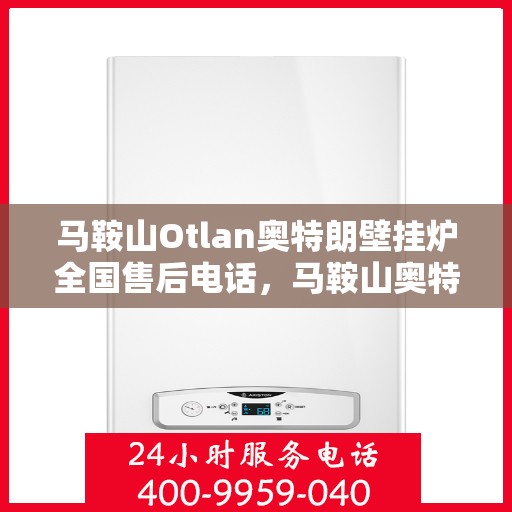马鞍山Otlan奥特朗壁挂炉全国售后电话，马鞍山奥特朗壁挂炉全国售后热线电话服务支持中心