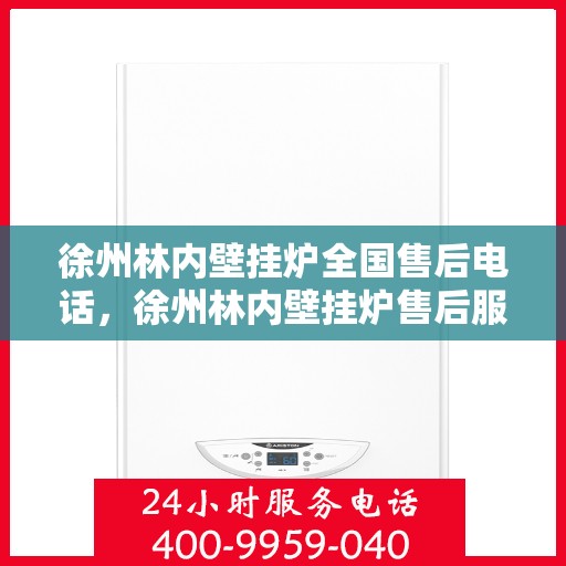 徐州林内壁挂炉全国售后电话，徐州林内壁挂炉售后服务热线及电话全攻略