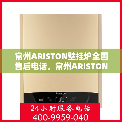 常州ARISTON壁挂炉全国售后电话，常州ARISTON壁挂炉售后服务热线及电话大全