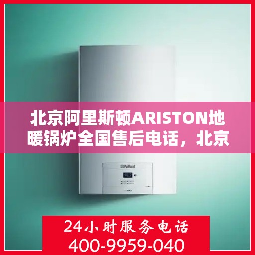 北京阿里斯顿ARISTON地暖锅炉全国售后电话，北京阿里斯顿ARISTON地暖锅炉售后全国服务热线，专业解决您的锅炉问题