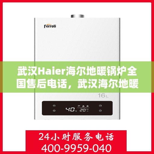 武汉Haier海尔地暖锅炉全国售后电话，武汉海尔地暖锅炉售后服务热线及电话支持指南