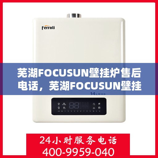 芜湖FOCUSUN壁挂炉售后电话，芜湖FOCUSUN壁挂炉售后服务热线及电话支持指南