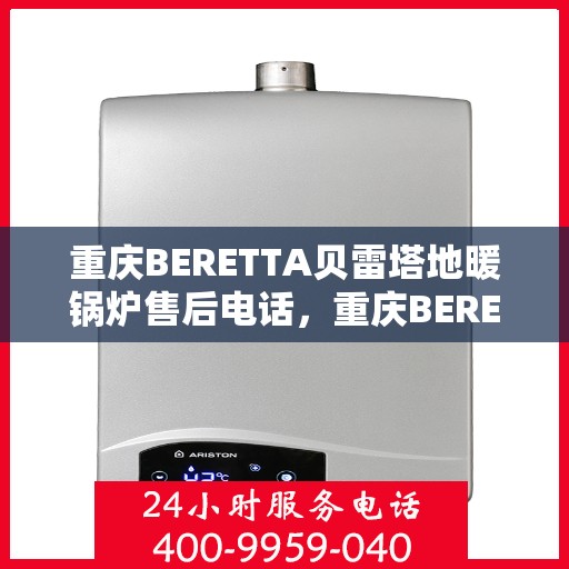 重庆BERETTA贝雷塔地暖锅炉售后电话，重庆BERETTA贝雷塔地暖锅炉售后服务热线及电话全攻略
