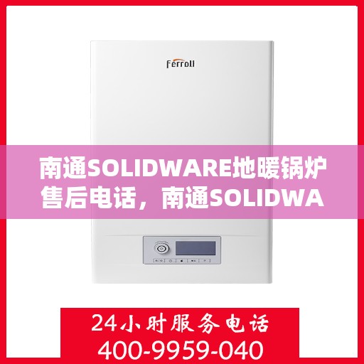南通SOLIDWARE地暖锅炉售后电话,南通SOLIDWARE地暖锅炉售后服务热线及电话全攻略 南通SOLIDWARE地暖锅炉售后电话,南通SOLIDWARE地暖锅炉售后服务热线及电话全攻略