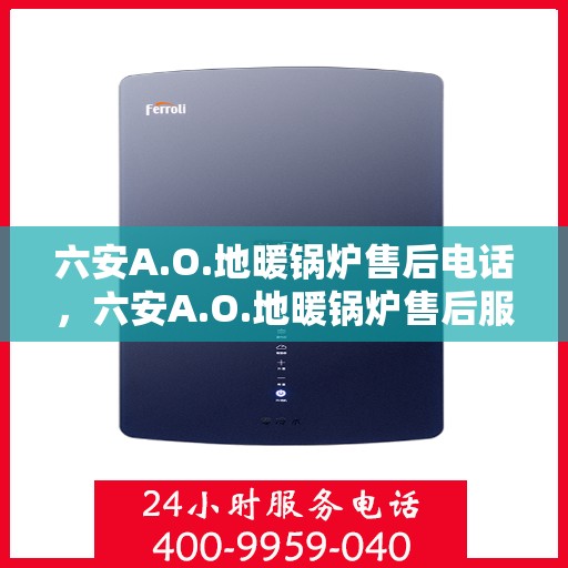 六安A.O.地暖锅炉售后电话，六安A.O.地暖锅炉售后服务热线及电话全攻略