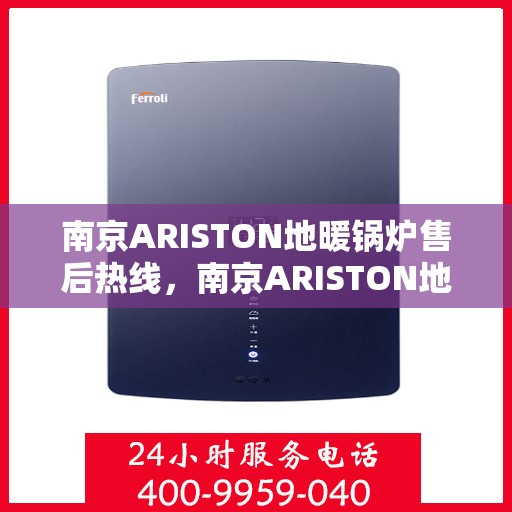 南京ARISTON地暖锅炉售后热线，南京ARISTON地暖锅炉售后服务热线及维修指南