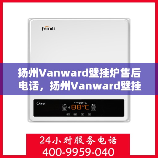 扬州Vanward壁挂炉售后电话，扬州Vanward壁挂炉售后服务热线及电话全攻略