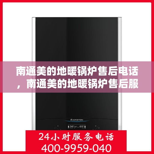 南通美的地暖锅炉售后电话，南通美的地暖锅炉售后服务热线及电话全攻略