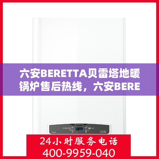 六安BERETTA贝雷塔地暖锅炉售后热线，六安BERETTA贝雷塔地暖锅炉售后服务热线及维修指南