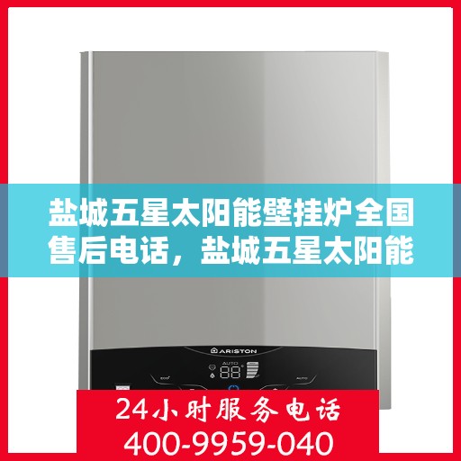 盐城五星太阳能壁挂炉全国售后电话，盐城五星太阳能壁挂炉售后服务全国热线电话