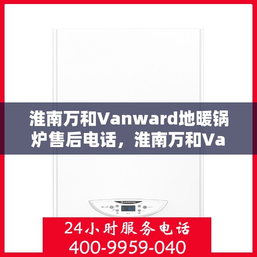 淮南万和Vanward地暖锅炉售后电话，淮南万和Vanward地暖锅炉售后服务热线及电话全解析