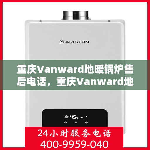 重庆Vanward地暖锅炉售后电话，重庆Vanward地暖锅炉售后服务热线及电话全攻略