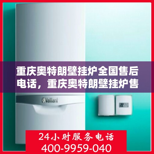 重庆奥特朗壁挂炉全国售后电话，重庆奥特朗壁挂炉售后服务热线及全国售后电话汇总