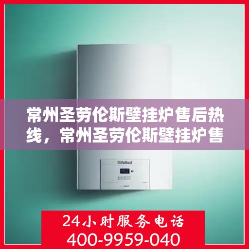 常州圣劳伦斯壁挂炉售后热线，常州圣劳伦斯壁挂炉售后服务热线，专业维修与咨询一站式解决方案