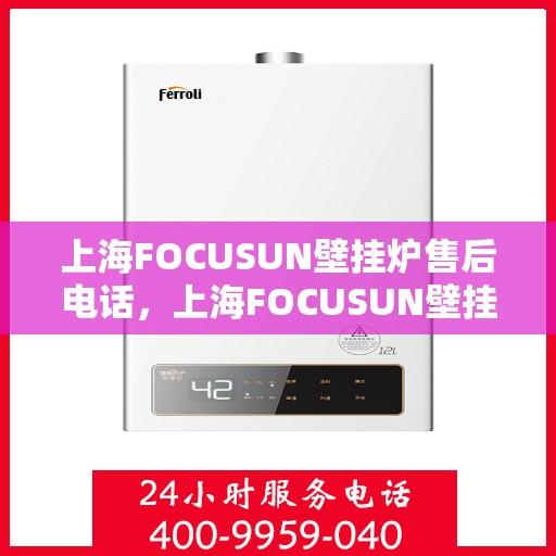 上海FOCUSUN壁挂炉售后电话，上海FOCUSUN壁挂炉售后服务热线及电话详解
