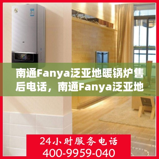 南通Fanya泛亚地暖锅炉售后电话，南通Fanya泛亚地暖锅炉售后服务热线及电话全攻略