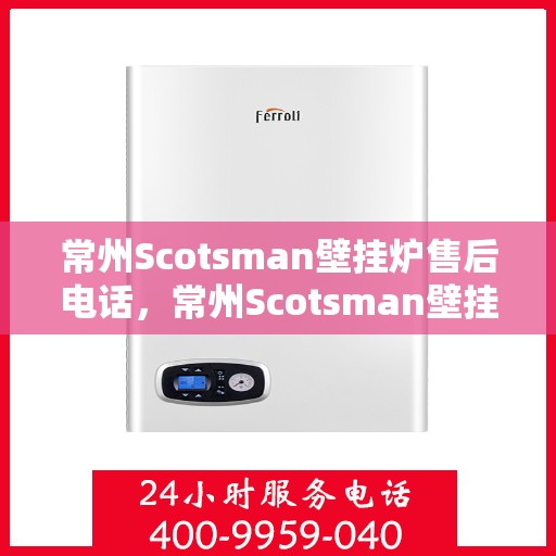 常州Scotsman壁挂炉售后电话，常州Scotsman壁挂炉售后服务热线及电话全解析